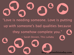 Love is needing someone. Love is putting up with someone's bad qualities because they somehow complete you.