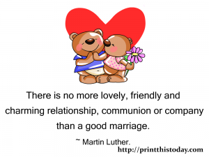 There is no more lovely,friendly and charming relationship, communion and company than a good marriage.